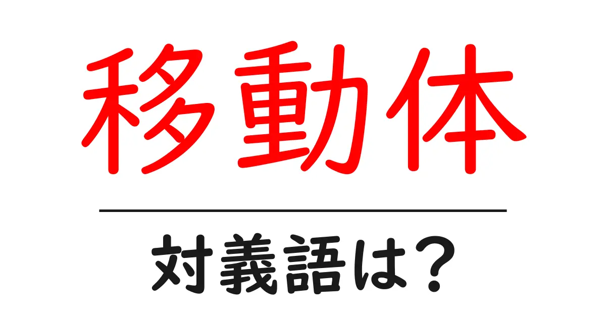 移動体の対義語・反対語を使用例を交えて分かりやすく解説!