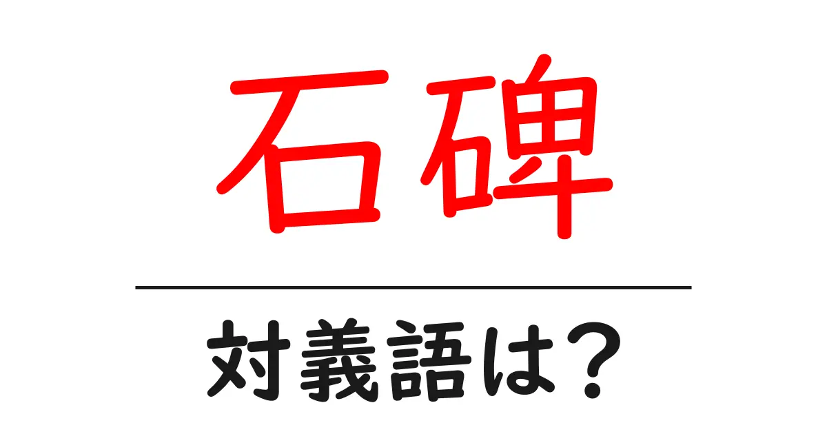 石碑の対義語・反対語を使用例を交えて分かりやすく解説!