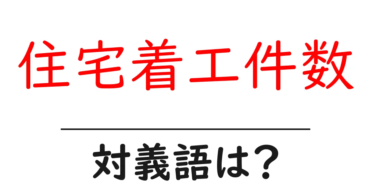 住宅着工件数の対義語・反対語を使用例を交えて分かりやすく解説!