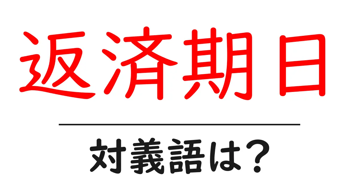 返済期日の対義語・反対語を使用例を交えて分かりやすく解説!