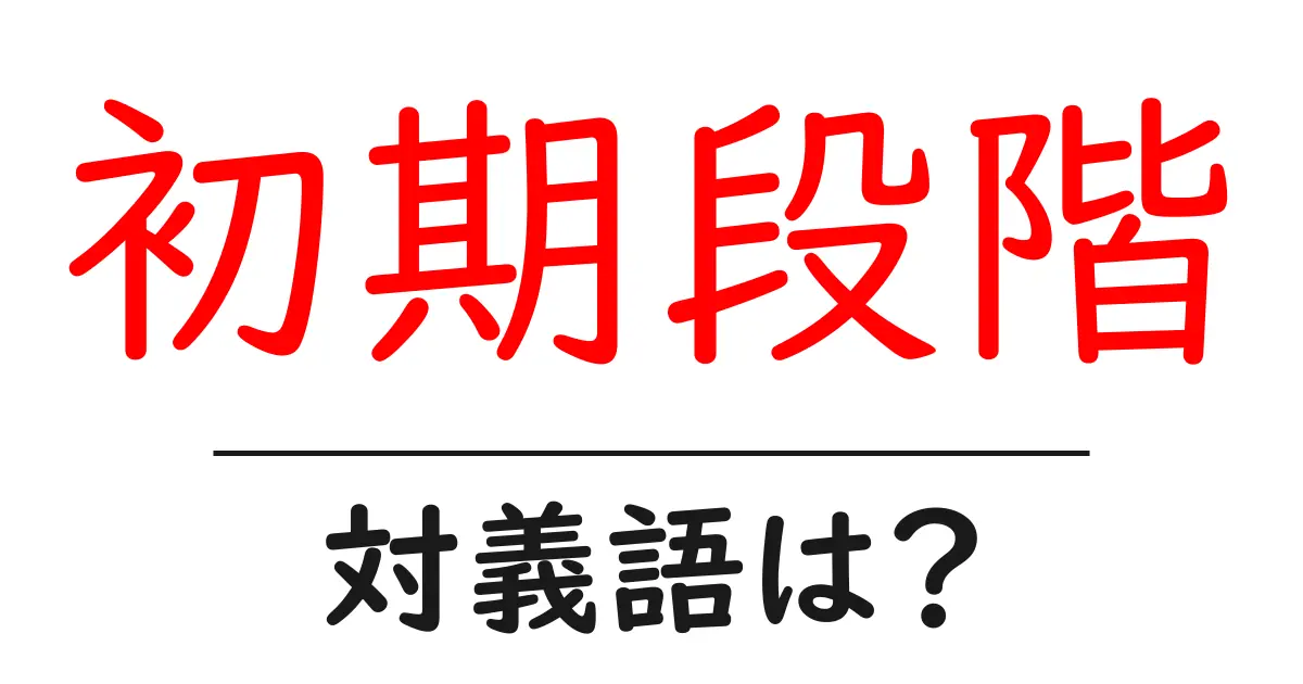 初期段階の対義語・反対語を使用例を交えて分かりやすく解説!