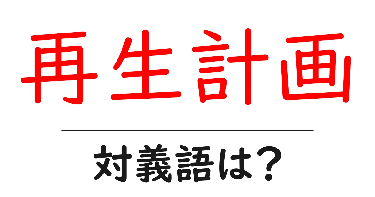 再生計画の対義語・反対語を使用例を交えて分かりやすく解説!