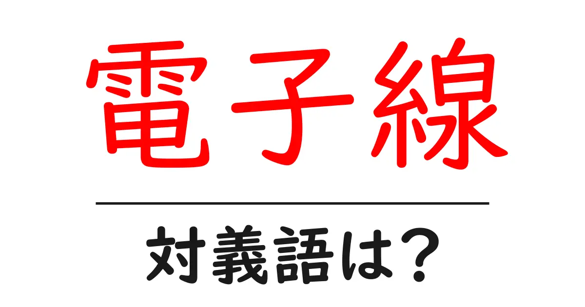 電子線の対義語・反対語を使用例を交えて分かりやすく解説!
