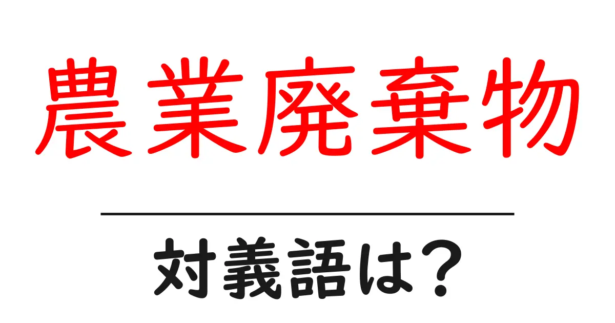 農業廃棄物の対義語・反対語を使用例を交えて分かりやすく解説!
