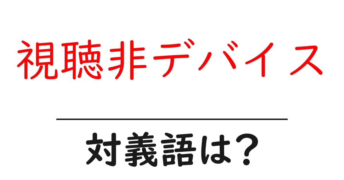 視聴非デバイスの対義語・反対語を使用例を交えて分かりやすく解説!