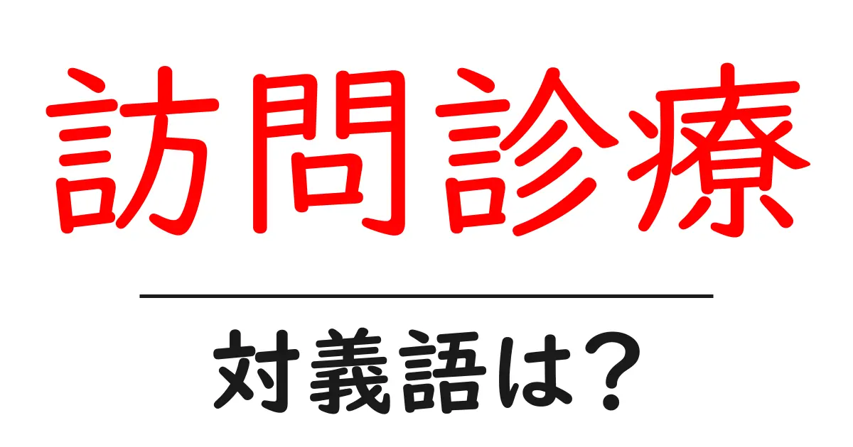 訪問診療の対義語・反対語を使用例を交えて分かりやすく解説!