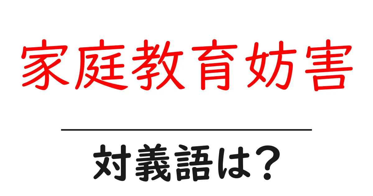 家庭教育妨害の対義語・反対語を使用例を交えて分かりやすく解説!
