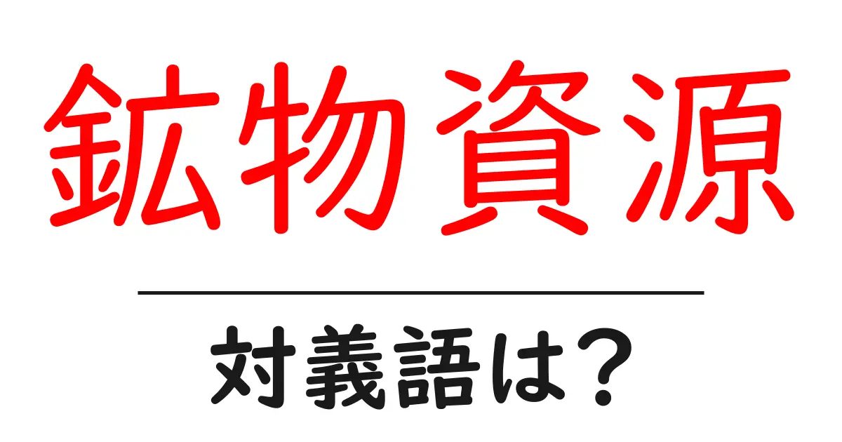 鉱物資源の対義語・反対語を使用例を交えて分かりやすく解説!