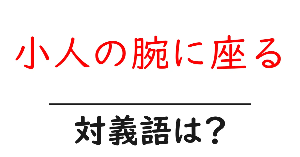 小人の腕に座るの対義語・反対語を使用例を交えて分かりやすく解説!