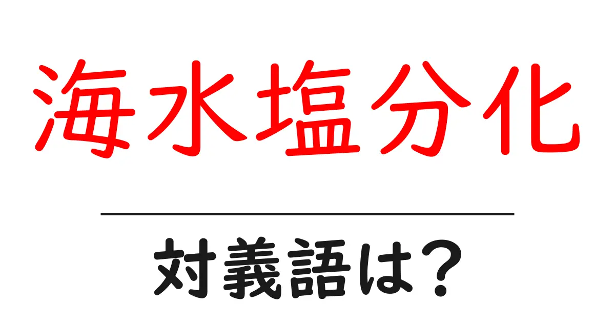 海水塩分化の対義語・反対語を使用例を交えて分かりやすく解説!