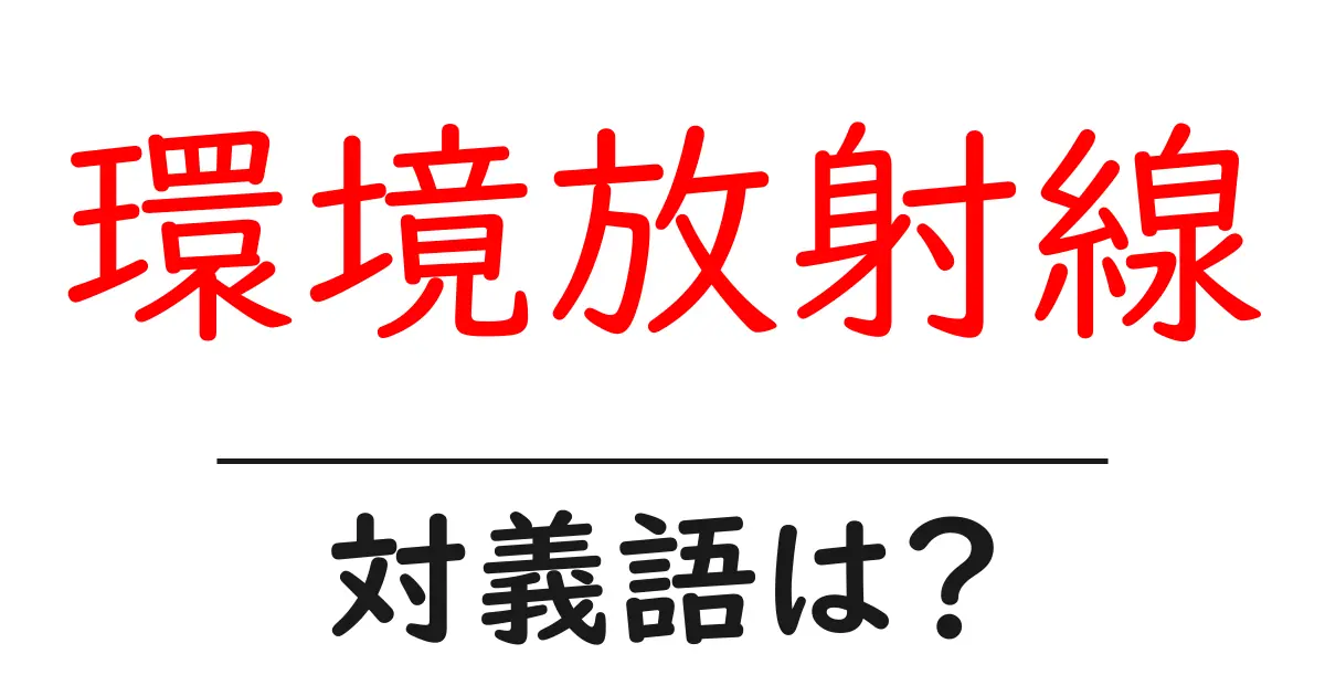 環境放射線の対義語・反対語を使用例を交えて分かりやすく解説!