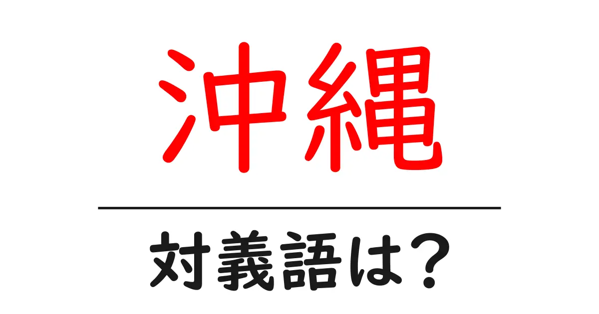 沖縄の対義語・反対語を使用例を交えて分かりやすく解説!