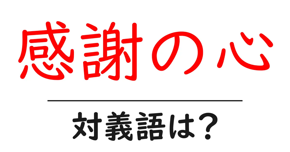 感謝の心の対義語・反対語を使用例を交えて分かりやすく解説!