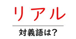 リアルの対義語・反対語を使用例を交えて分かりやすく解説！