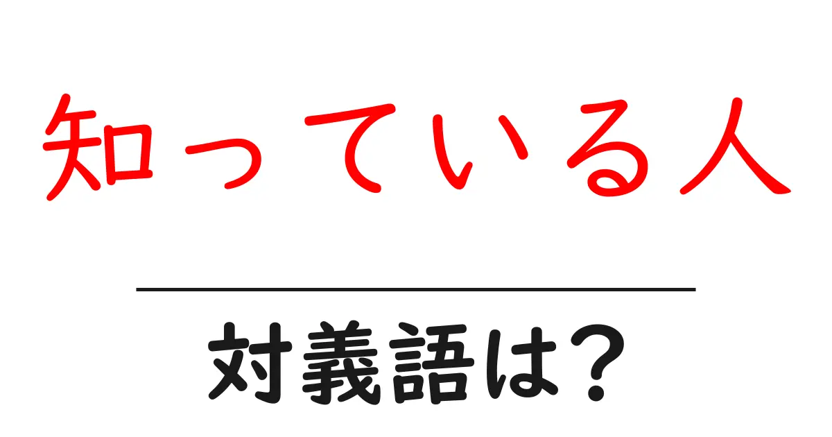 知っている人の対義語・反対語を使用例を交えて分かりやすく解説！