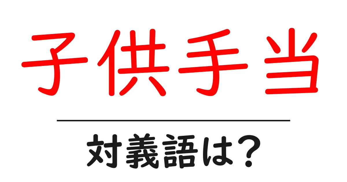 子供手当の対義語・反対語を使用例を交えて分かりやすく解説!