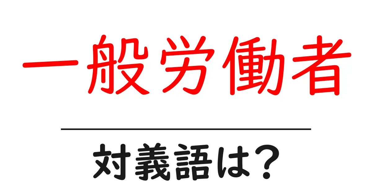 一般労働者の対義語・反対語を使用例を交えて分かりやすく解説!