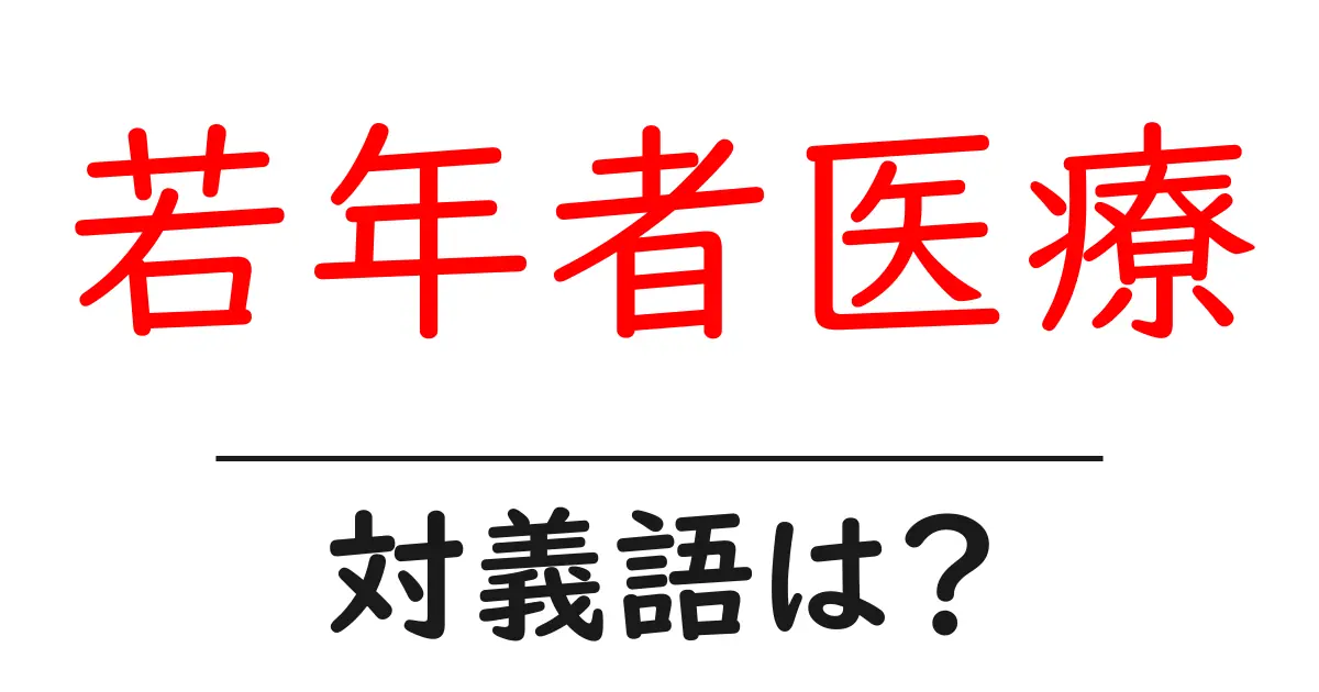 若年者医療の対義語・反対語を使用例を交えて分かりやすく解説!