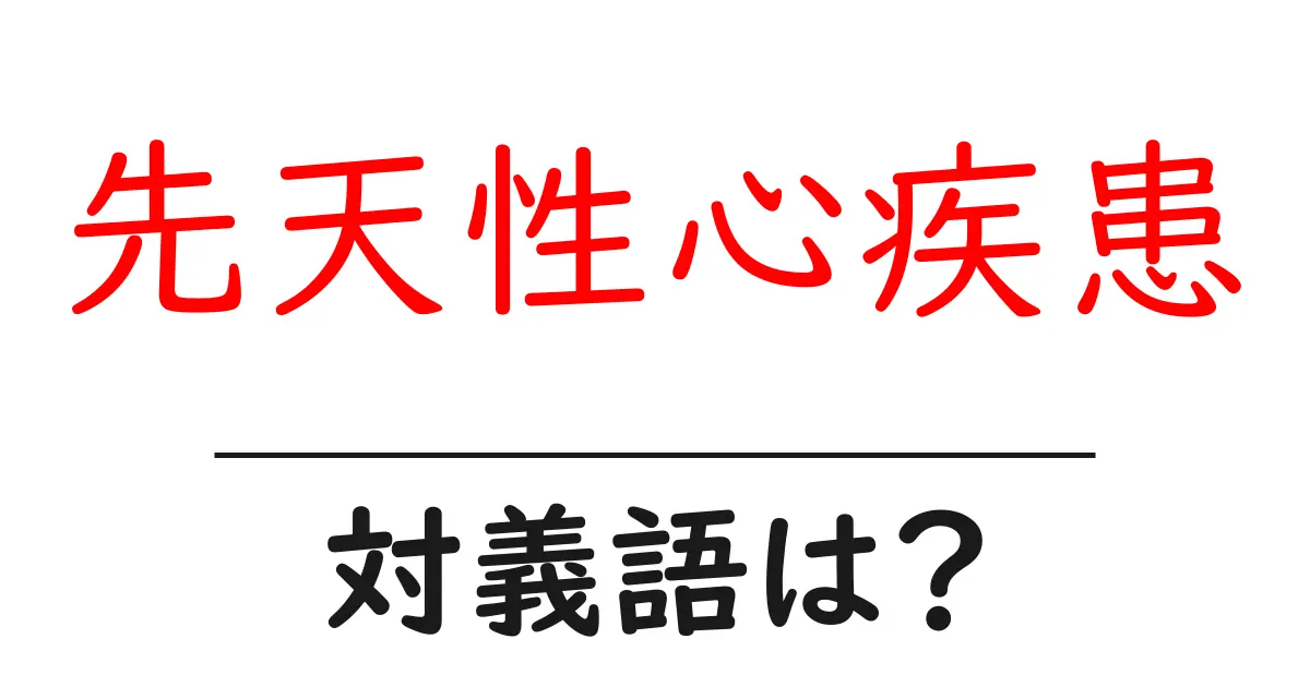 先天性心疾患の対義語・反対語を使用例を交えて分かりやすく解説!