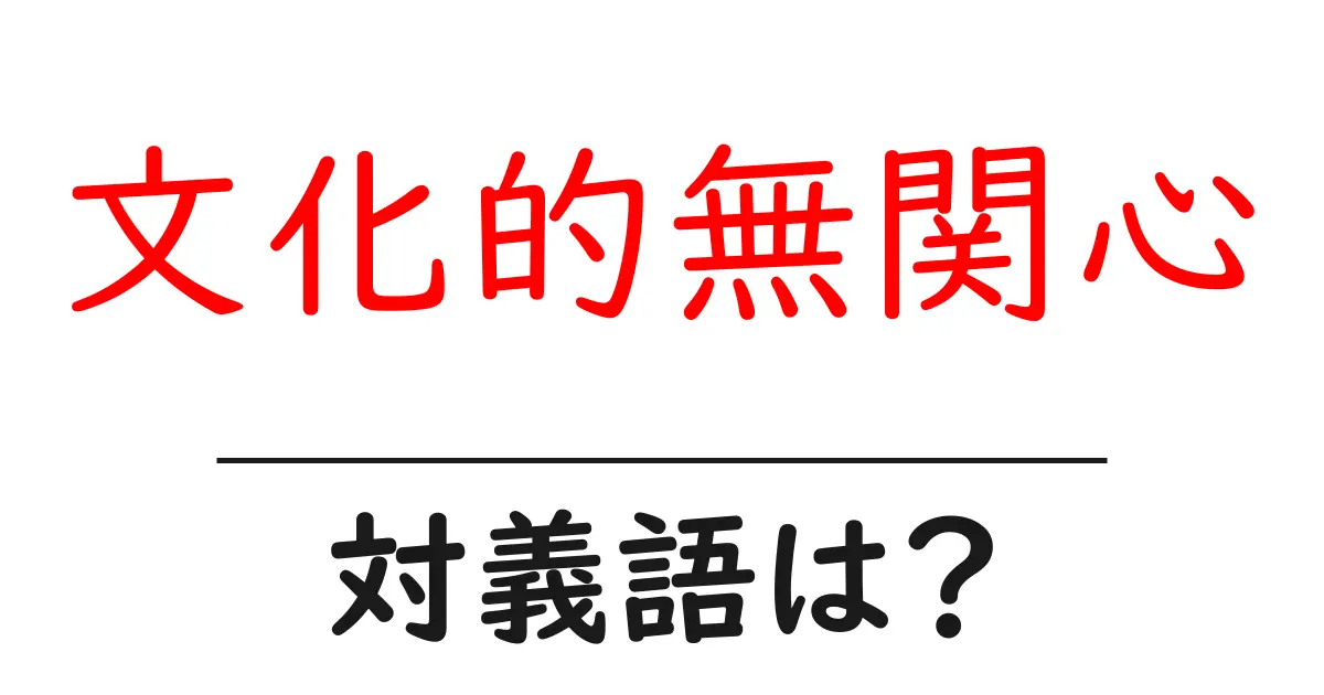 文化的無関心の対義語・反対語を使用例を交えて分かりやすく解説!