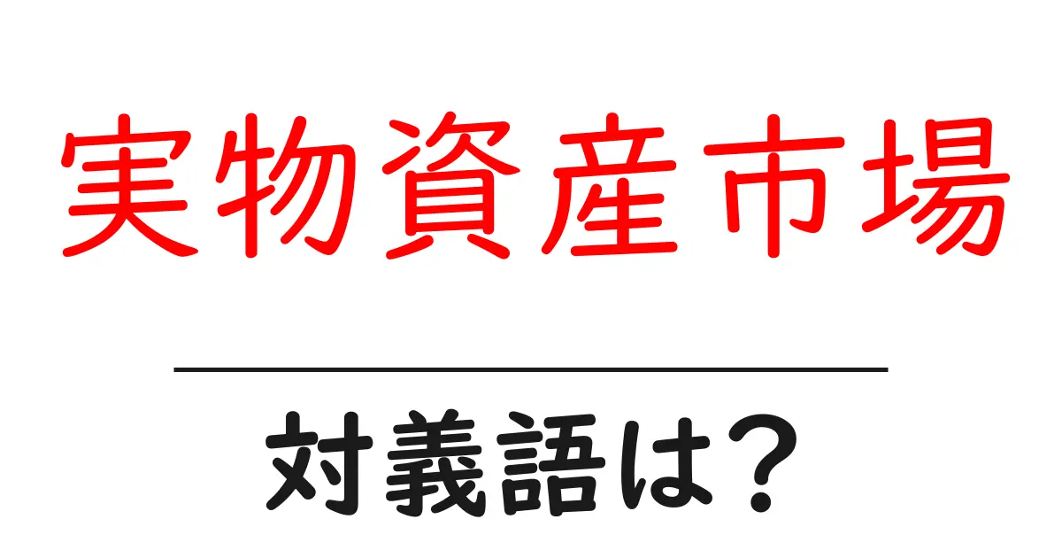 実物資産市場の対義語・反対語を使用例を交えて分かりやすく解説!