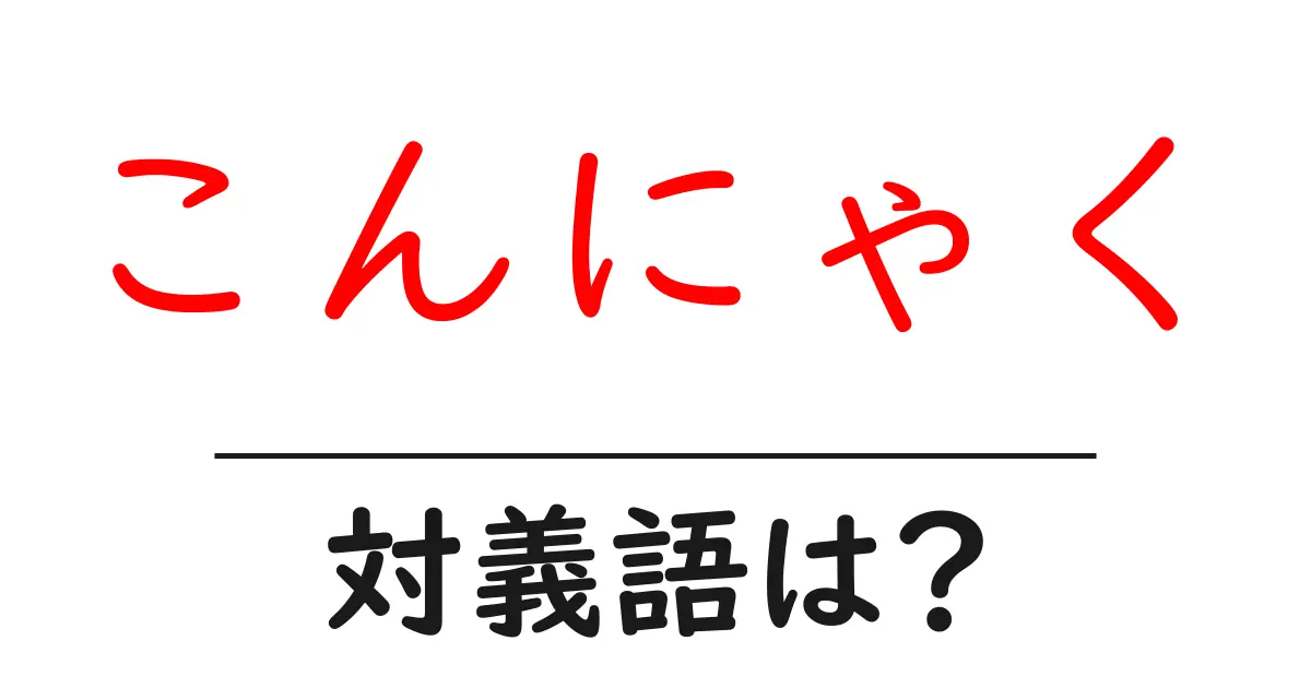 こんにゃくの対義語・反対語を使用例を交えて分かりやすく解説!