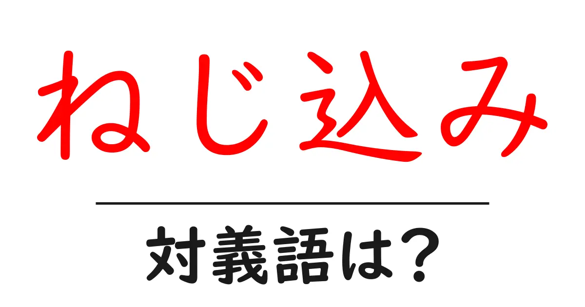 ねじ込みの対義語・反対語を使用例を交えて分かりやすく解説!