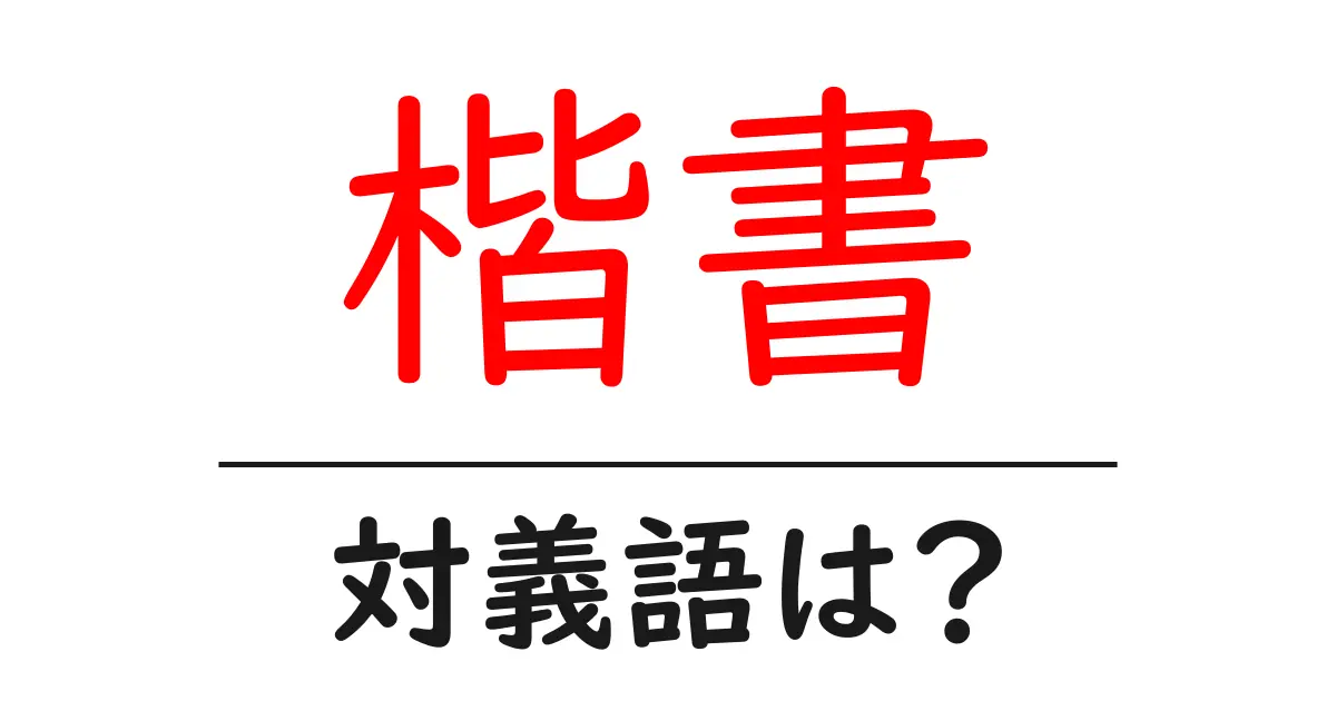 楷書の対義語・反対語を使用例を交えて分かりやすく解説!
