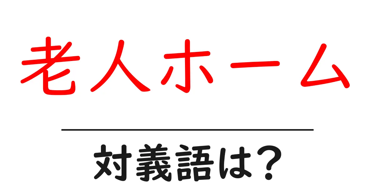 老人ホームの対義語・反対語を使用例を交えて分かりやすく解説！