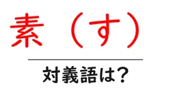 素（す）の対義語・反対語を使用例を交えて分かりやすく解説！