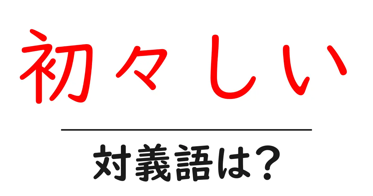 初々しいの対義語・反対語を使用例を交えて分かりやすく解説!