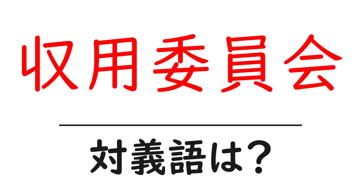 収用委員会の対義語・反対語を使用例を交えて分かりやすく解説!