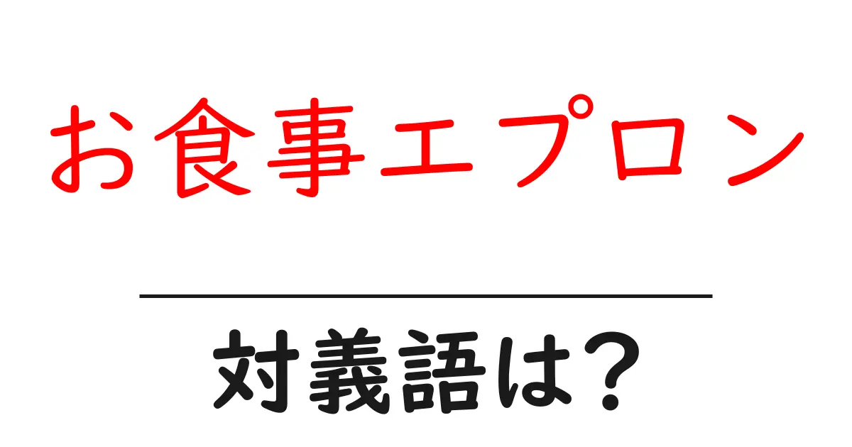 お食事エプロンの対義語・反対語を使用例を交えて分かりやすく解説!