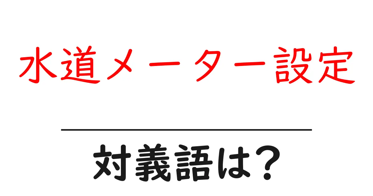 水道メーター設定の対義語・反対語を使用例を交えて分かりやすく解説！