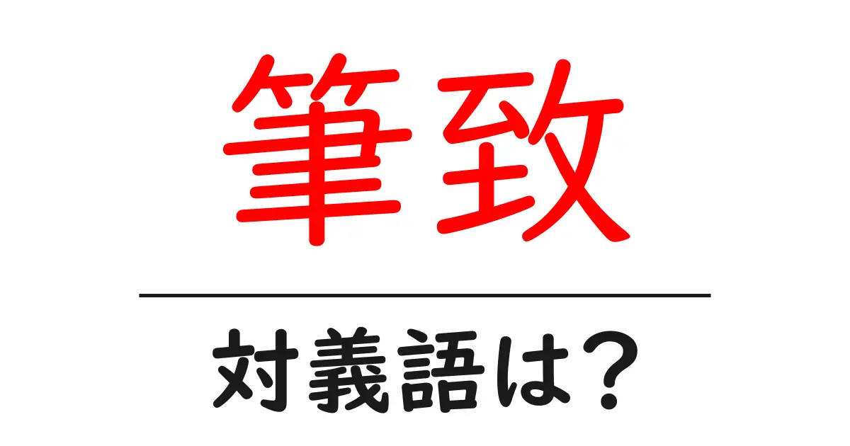 筆致の対義語・反対語を使用例を交えて分かりやすく解説!