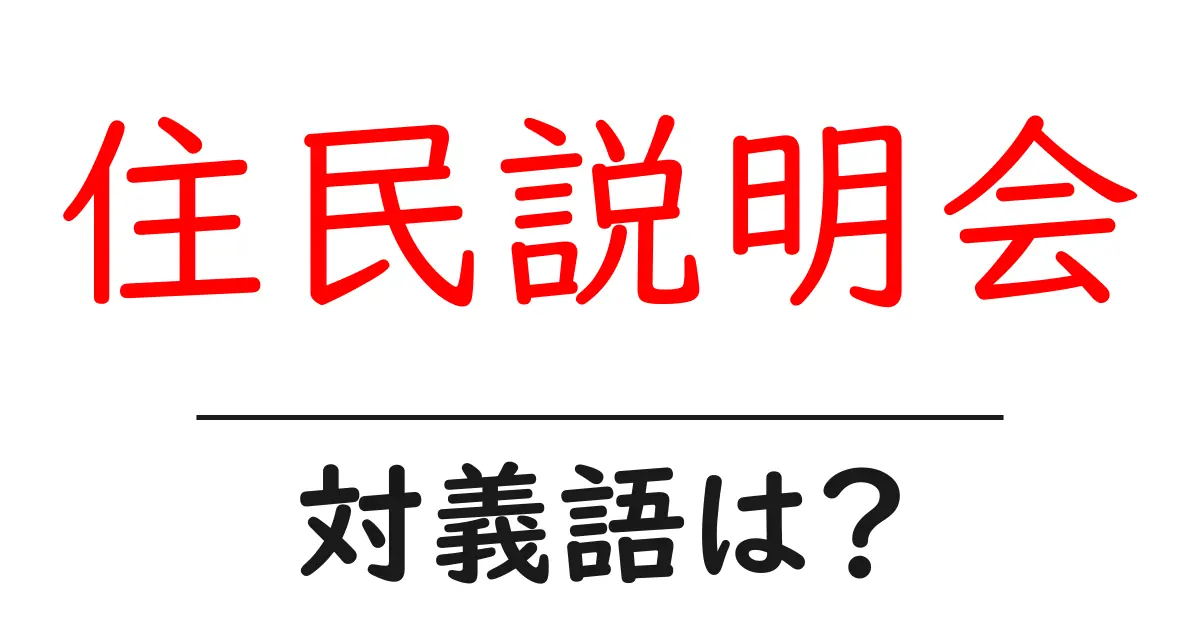 住民説明会の対義語・反対語を使用例を交えて分かりやすく解説!