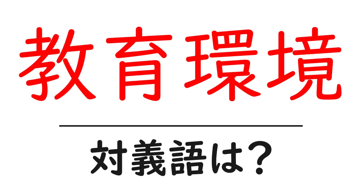 教育環境の対義語・反対語を使用例を交えて分かりやすく解説!
