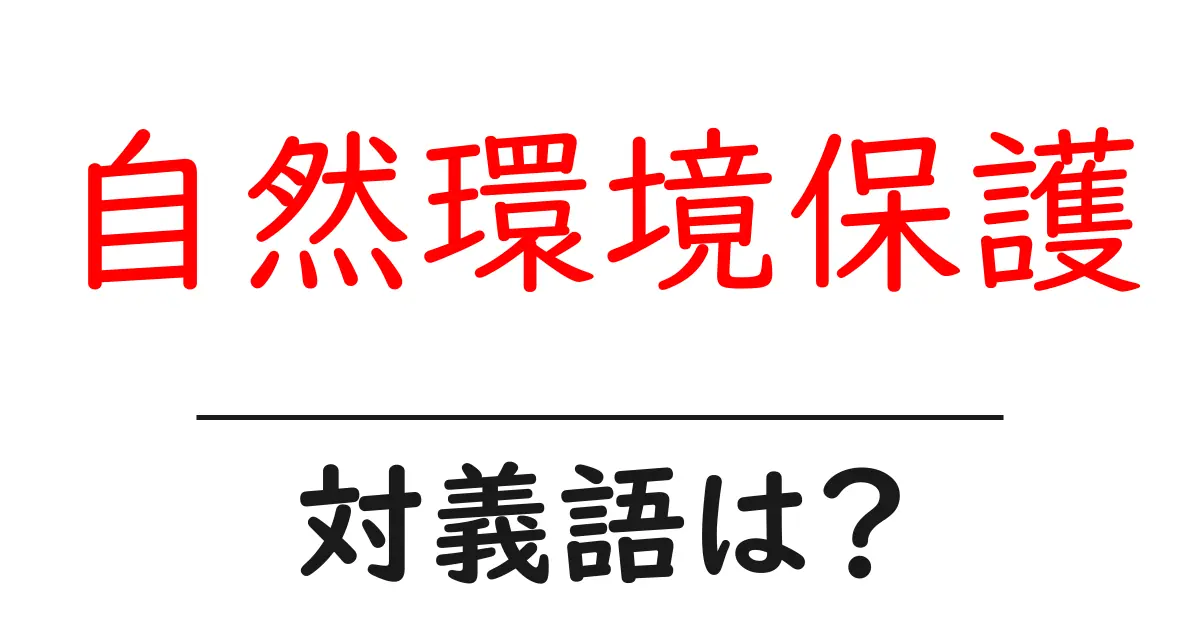 自然環境保護の対義語・反対語を使用例を交えて分かりやすく解説!