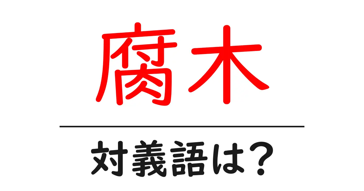 腐木の対義語・反対語を使用例を交えて分かりやすく解説!