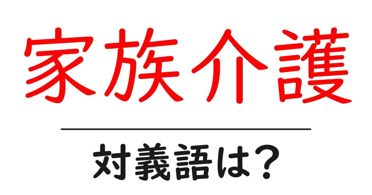 家族介護の対義語・反対語を使用例を交えて分かりやすく解説!