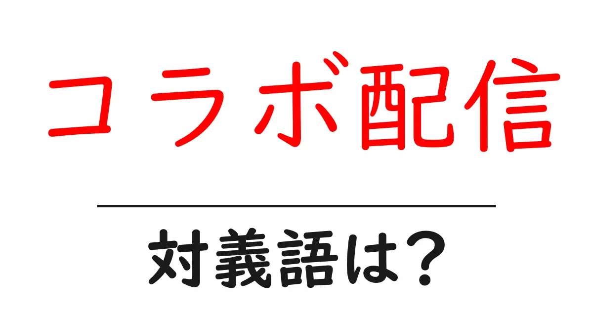 コラボ配信の対義語・反対語を使用例を交えて分かりやすく解説!