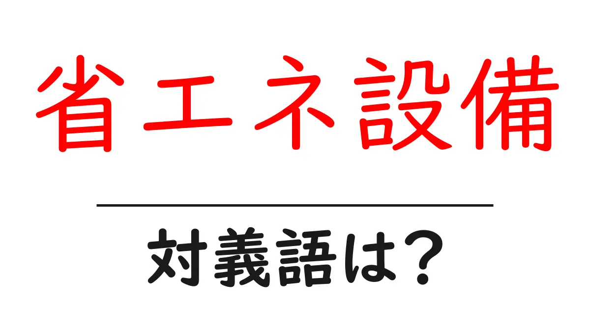 省エネ設備の対義語・反対語を使用例を交えて分かりやすく解説!