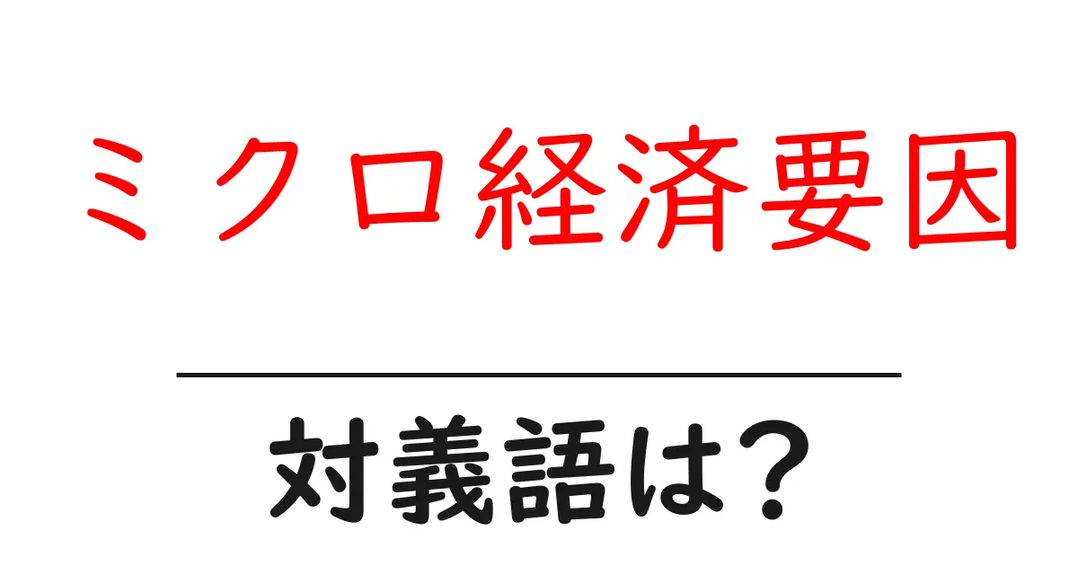 ミクロ経済要因の対義語・反対語を使用例を交えて分かりやすく解説!
