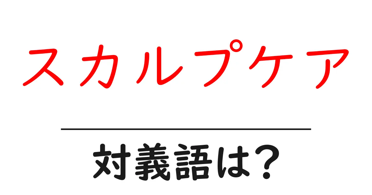 スカルプケアの対義語・反対語を使用例を交えて分かりやすく解説!