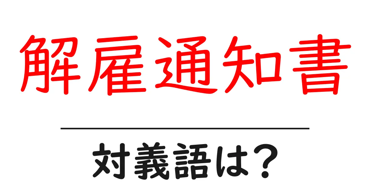 解雇通知書の対義語・反対語を使用例を交えて分かりやすく解説！