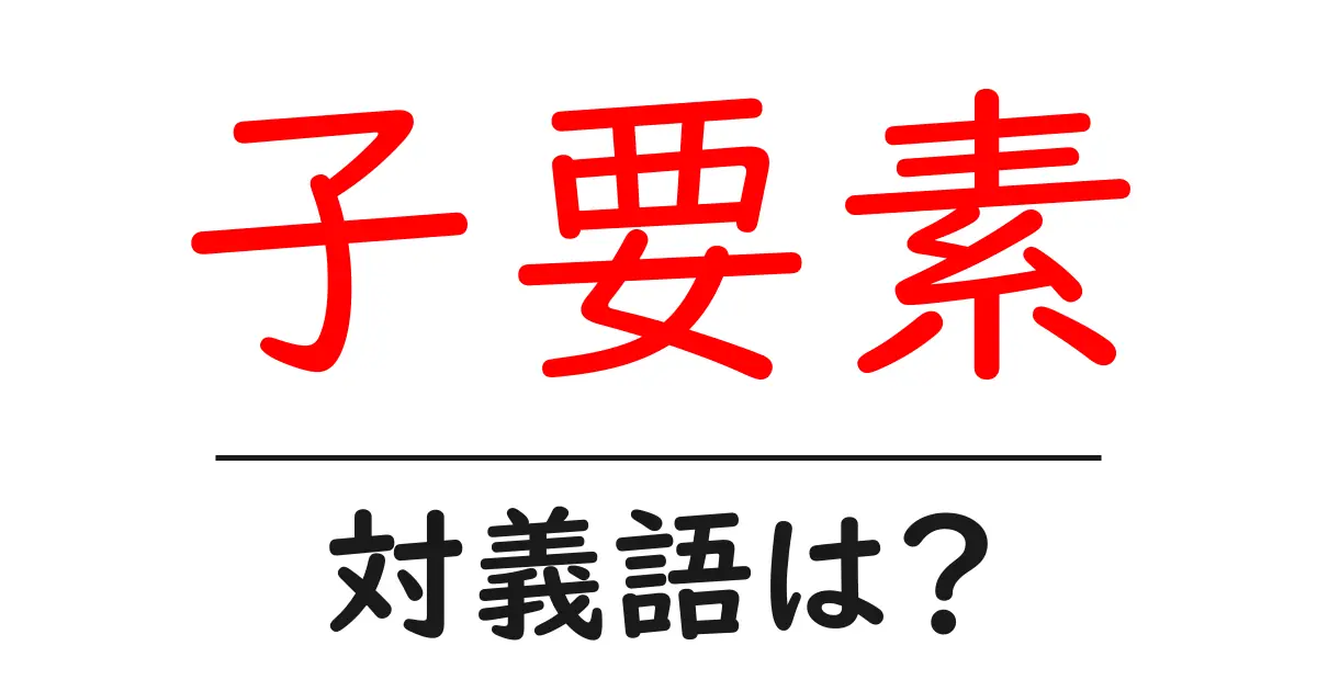 子要素の対義語・反対語を使用例を交えて分かりやすく解説！