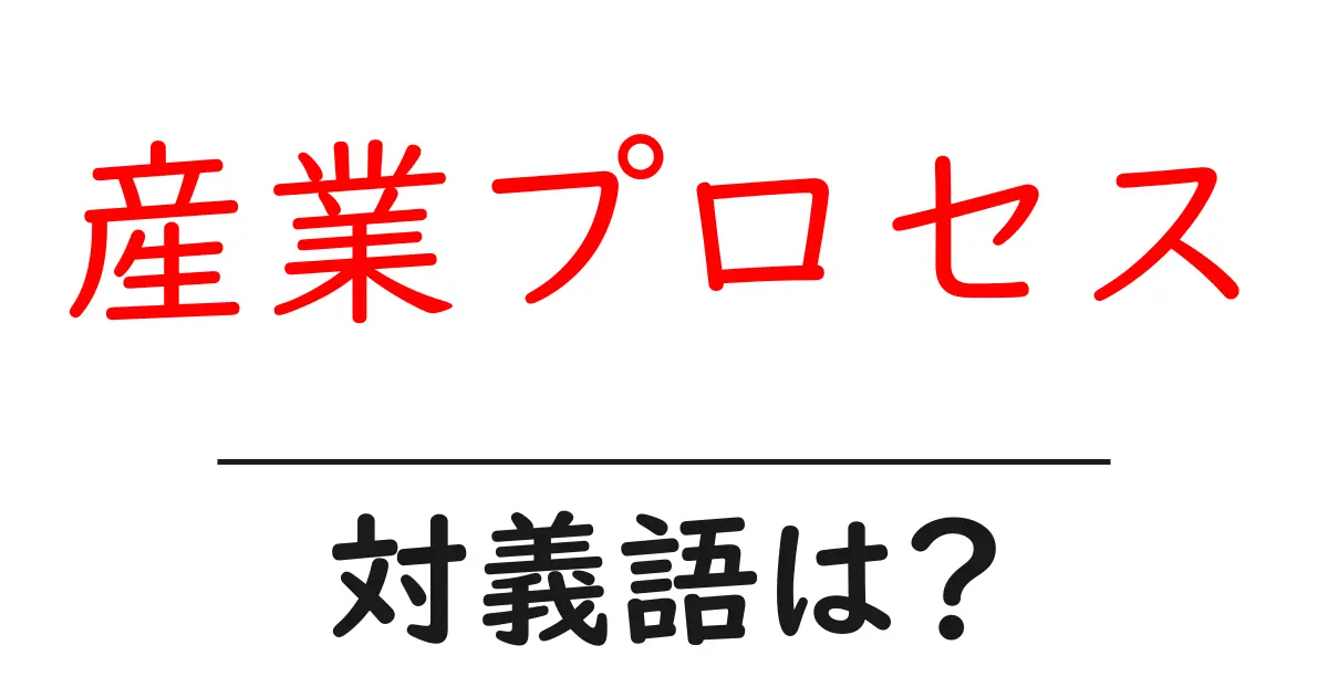 産業プロセスの対義語・反対語を使用例を交えて分かりやすく解説!