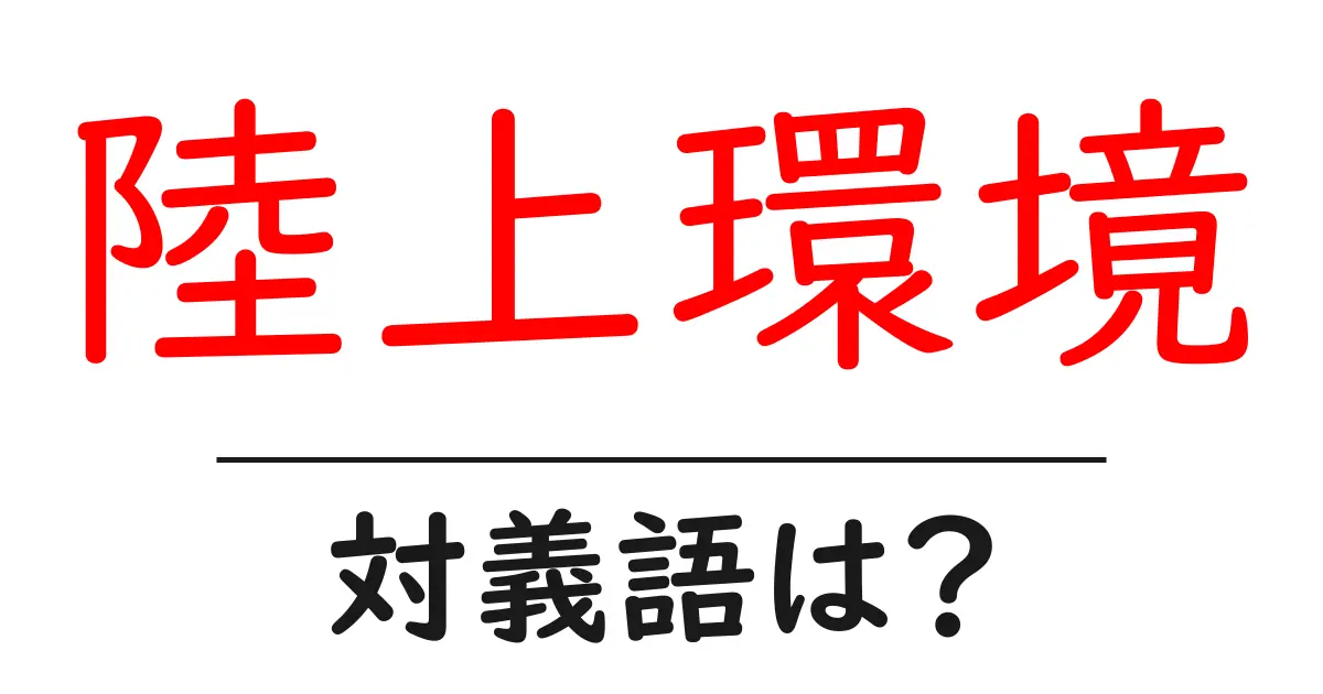 陸上環境の対義語・反対語を使用例を交えて分かりやすく解説!