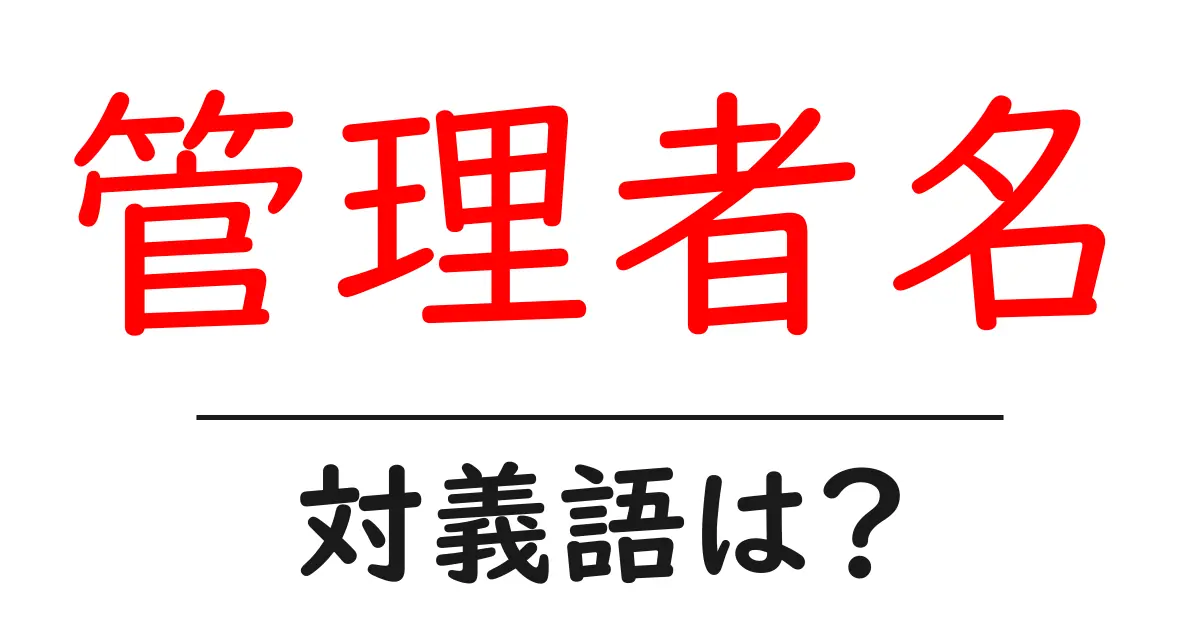 管理者名の対義語・反対語を使用例を交えて分かりやすく解説!