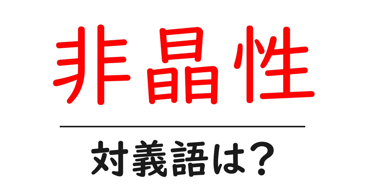 非晶性の対義語・反対語を使用例を交えて分かりやすく解説！